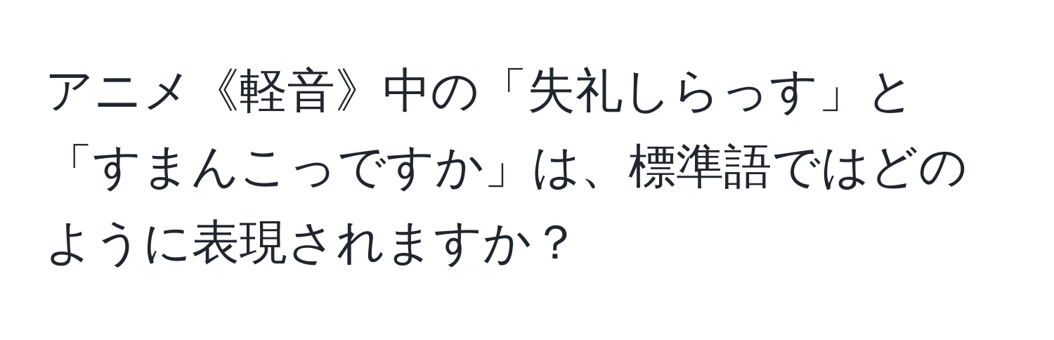 アニメ《軽音》中の「失礼しらっす」と「すまんこっですか」は、標準語ではどのように表現されますか？