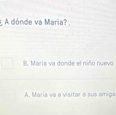 A dónde va Maria?
B. Maria va donde el niño nuevo
A. Maria va a visitar a sus amiga