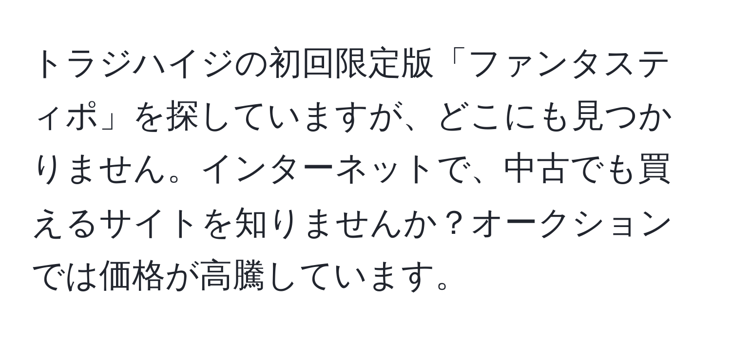 トラジハイジの初回限定版「ファンタスティポ」を探していますが、どこにも見つかりません。インターネットで、中古でも買えるサイトを知りませんか？オークションでは価格が高騰しています。