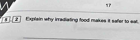 17 
2 Explain why irradiating food makes it safer to eat.