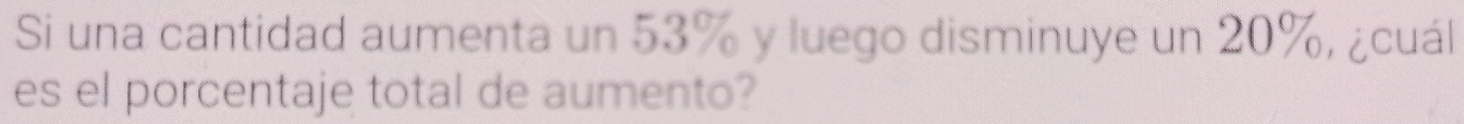 Si una cantidad aumenta un 53% y luego disminuye un 20%, ¿cuál 
es el porcentaje total de aumento?