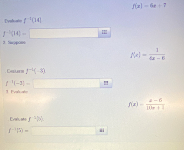 f(x)=6x+7
Evaluate f^(-1)(14)
f^(-1)(14)= ^circ  □ B
2. Suppose
f(x)= 1/4x-6 
Evaluate f^(-1)(-3).
f^(-1)(-3)=□
3. Evaluate
f(x)= (x-6)/10x+1 
Evaluate f^(-1)(5).
f^(-1)(5)=□