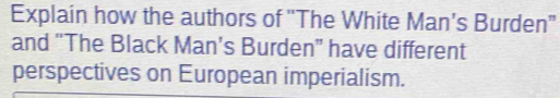 Explain how the authors of "The White Man's Burden" 
and “The Black Man’s Burden” have different 
perspectives on European imperialism.