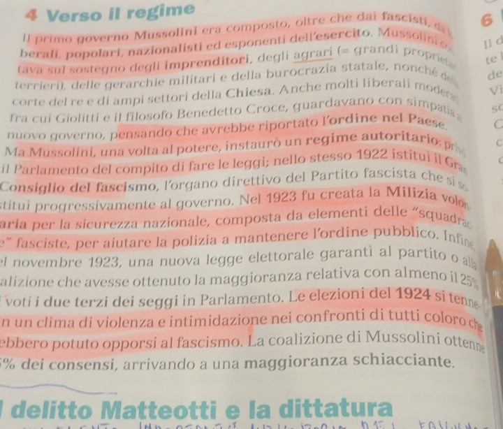 Verso il regime 
[l primo governo Mussolini era composto, oltre che dai fascisti, d 6
berali, popolari, nazionalisti ed esponenti dell'esercito. Mussolini s Il d 
tava sul sostegno degli imprenditori, degli agrari (= grandi propriet 
te l 
terrieri), delle gerarchie militari e della burocrazia statale, nonché de 
corte del re e di ampi settori della Chiesa. Anche molti liberali modera Vi 
fra cui Giolitti e il filosofo Benedetto Croce, guardavano con simpatia 
nuovo governo, pensando che avrebbe riportato lordine nel Paese. C 
Ma Mussolini, una volta al potere, instaurò un regime autoritario: prv C 
il Parlamento del compito di fare le leggi; nello stesso 1922 istitul il Gr C 
Consiglio del fascismo, l'organo direttivo del Partito fascista ch s s 
stitui progressivamente al governo. Nel 1923 fu creata la Milizia volo 
aría per la sicurezza nazionale, composta da elementi delle «squadra 
e” fasciste, per aiutare la polizia a mantenere lordine pubblico. Infin 
el novembre 1923, una nuova legge elettorale garantí al partito o alb 
alizione che avesse ottenuto la maggioranza relativa con almeno il 25
voti i due terzi dei seggi in Parlamento. Le elezioni del 1924 si tenne 
n un clima di violenza e intimidazione nei confronti di tutti coloro ch 
ebbero potuto opporsi al fascismo. La coalizione di Mussolini ottenne
5% dei consensi, arrivando a una maggioranza schiacciante. 
delitto Matteotti e la dittatura