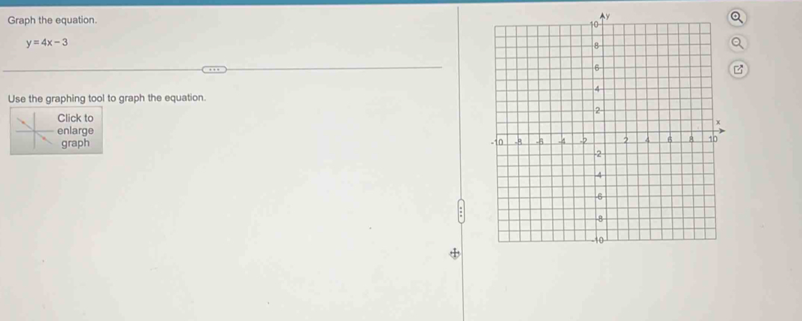 Graph the equation.
y=4x-3
Use the graphing tool to graph the equation. 
Click to 
enlarge 
graph