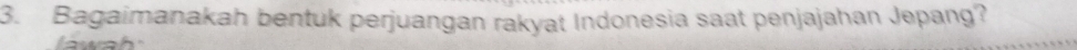 Bagaimanakah bentuk perjuangan rakyat Indonesia saat penjajahan Jepang? 
a w a