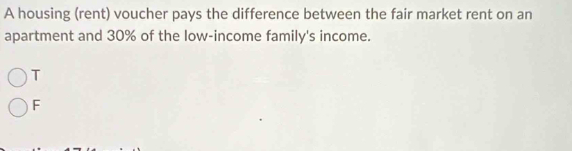 A housing (rent) voucher pays the difference between the fair market rent on an
apartment and 30% of the low-income family's income.
T
F