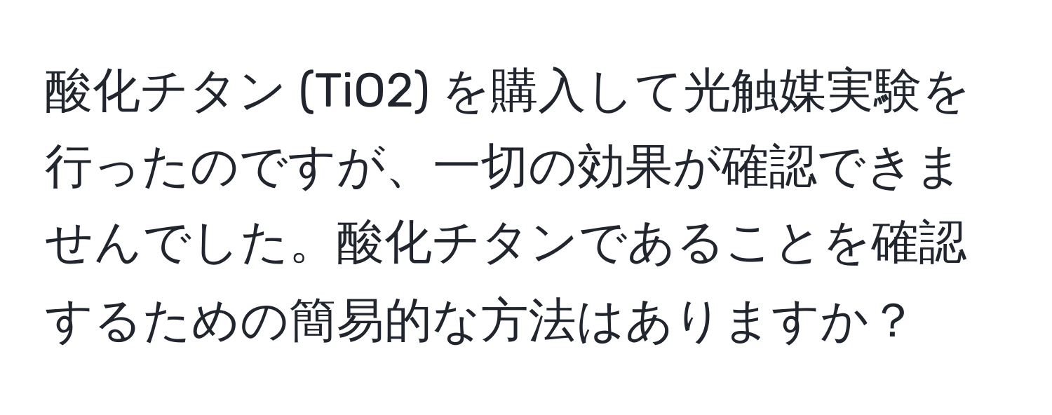 酸化チタン (TiO2) を購入して光触媒実験を行ったのですが、一切の効果が確認できませんでした。酸化チタンであることを確認するための簡易的な方法はありますか？