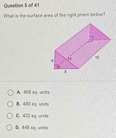 What is the surface area of the right prism below?
A. 408 sq. units
B. 480 sq. units
C. 432 sq. units
D. 448 sq. units