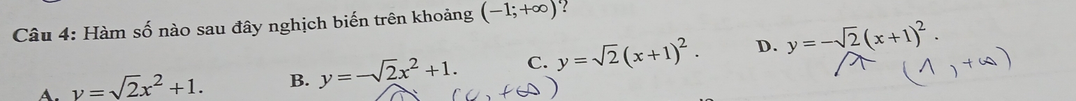 Hàm số nào sau đây nghịch biến trên khoảng (-1;+∈fty ) ?
A. v=sqrt(2)x^2+1.
B. y=-sqrt(2)x^2+1. C. y=sqrt(2)(x+1)^2. D. y=-sqrt(2)(x+1)^2.