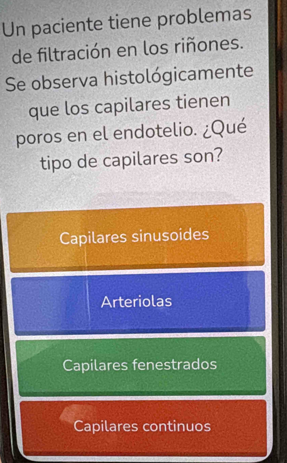 Un paciente tiene problemas
de filtración en los riñones.
Se observa histológicamente
que los capilares tienen
poros en el endotelio. ¿Qué
tipo de capilares son?
Capilares sinusoides
Arteriolas
Capilares fenestrados
Capilares continuos