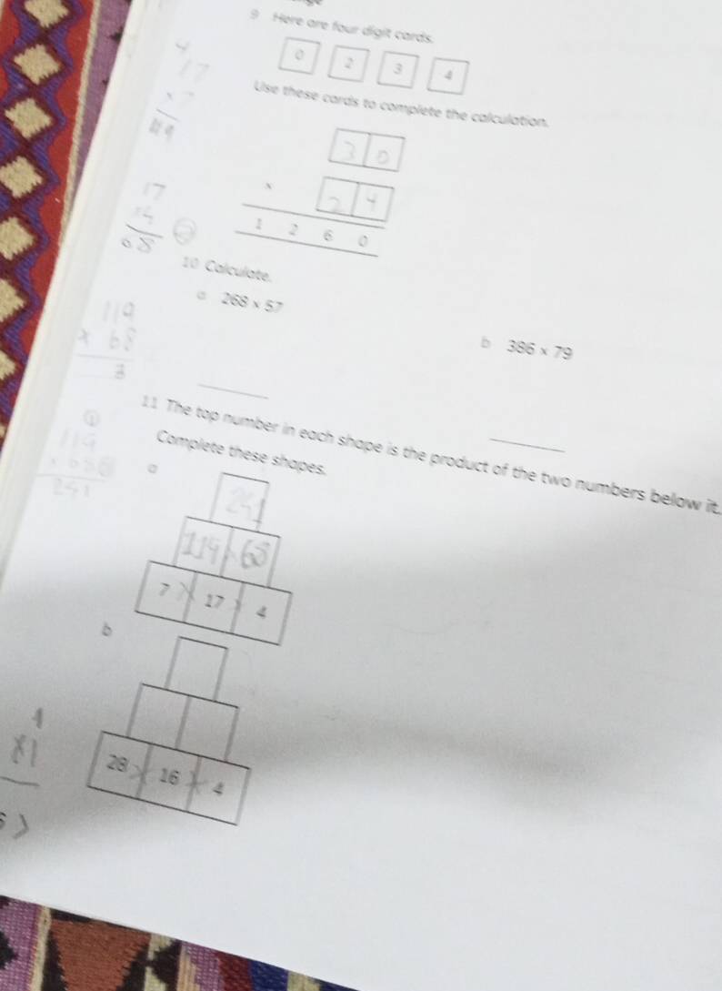 Here are four digit cards.
2 3 4
Use these cards to complete the calculation. 
10 Calculate. 
c 268* 57
b 386* 79
_ 
① 
11. The top number in each shape is the product of the two numbers below it 
Complete these shapes.
0
7
17
4
b
□ 
28 × 16 4