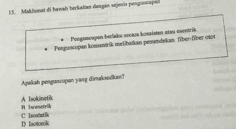 Maklumat di bawah berkaitan dengan sejenis penguncupan
Penguncupan berlaku secara konsisten atau esentrik
Penguncupan konsentrik melibatkan pemendekan fiber-fiber otot
Apakah penguncupan yang dimaksudkan?
A Isokinetik
B Isometrik
C Isostatik
D Isotonik