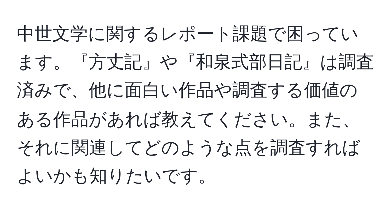 中世文学に関するレポート課題で困っています。『方丈記』や『和泉式部日記』は調査済みで、他に面白い作品や調査する価値のある作品があれば教えてください。また、それに関連してどのような点を調査すればよいかも知りたいです。