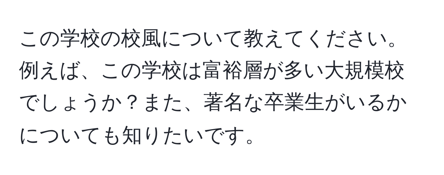 この学校の校風について教えてください。例えば、この学校は富裕層が多い大規模校でしょうか？また、著名な卒業生がいるかについても知りたいです。