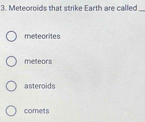 Meteoroids that strike Earth are called_
meteorites
meteors
asteroids
comets