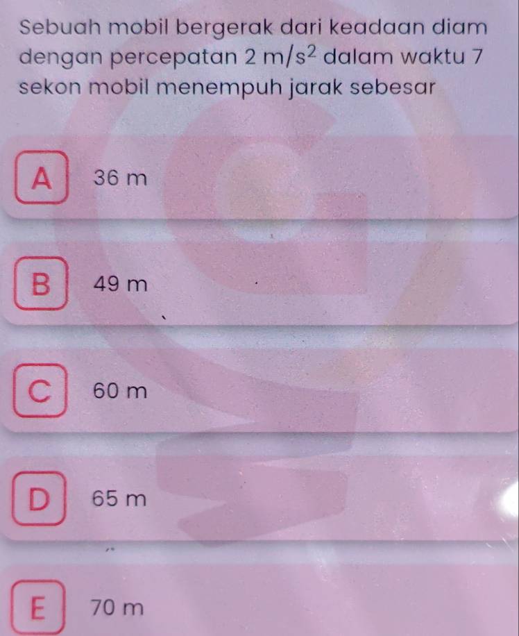 Sebuah mobil bergerak dari keadaan diam
dengan percepatan 2m/s^2 dalam waktu 7
sekon mobil menempuh jarak sebesar
A 36 m
B 49 m
C l a 60 m
D 65 m
E 70 m