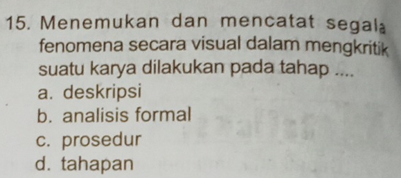 Menemukan dan mencatat segal
fenomena secara visual dalam mengkritik
suatu karya dilakukan pada tahap ....
a. deskripsi
b. analisis formal
c. prosedur
d. tahapan