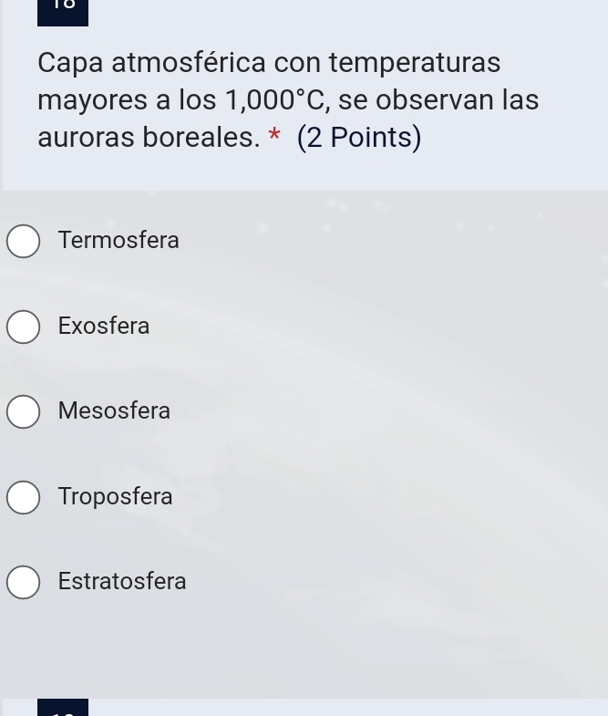 Capa atmosférica con temperaturas
mayores a los 1,000°C , se observan las
auroras boreales. * (2 Points)
Termosfera
Exosfera
Mesosfera
Troposfera
Estratosfera