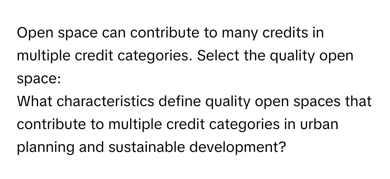 Open space can contribute to many credits in multiple credit categories. Select the quality open space: 
What characteristics define quality open spaces that contribute to multiple credit categories in urban planning and sustainable development?