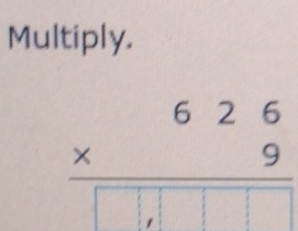 Multiply.
beginarrayr 626 * 9 hline □ □ □ □ endarray
|