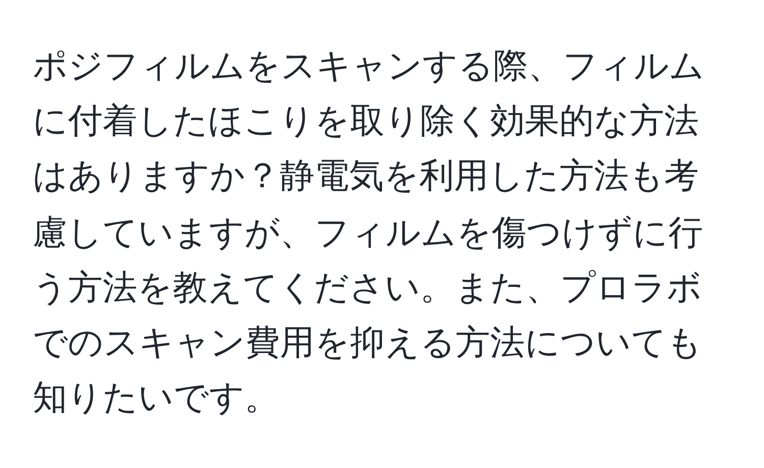 ポジフィルムをスキャンする際、フィルムに付着したほこりを取り除く効果的な方法はありますか？静電気を利用した方法も考慮していますが、フィルムを傷つけずに行う方法を教えてください。また、プロラボでのスキャン費用を抑える方法についても知りたいです。