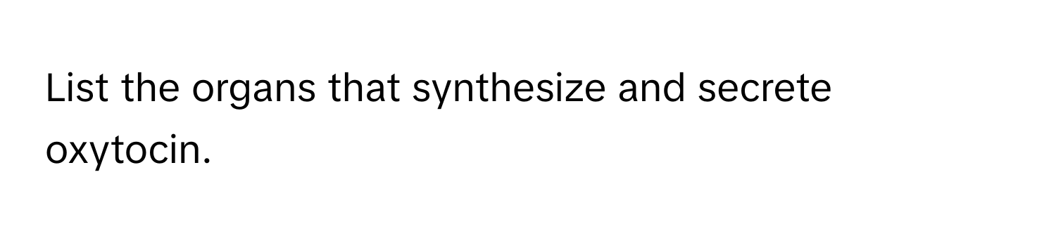 List the organs that synthesize and secrete oxytocin.