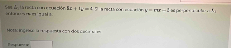 Sea L_1 la recta con ecuación 9x+1y=4. Si la recta con ecuación y=mx+3 es perpendicular a L_1
entonces m es igual a: 
Nota: Ingrese la respuesta con dos decimales. 
Respuesta: