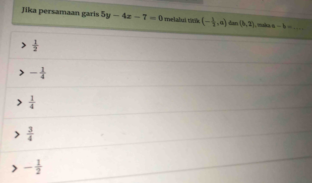 Jika persamaan garis 5y-4x-7=0 melalui titik (- 1/2 ,a) dan (b,2) , maka a-b= _
 1/2 
- 1/4 
 1/4 
 3/4 
- 1/2 