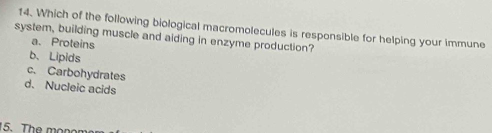 Which of the following biological macromolecules is responsible for helping your immune
system, building muscle and aiding in enzyme production?
a. Proteins
b、Lipids
c. Carbohydrates
d. Nucleic acids
5.The monom