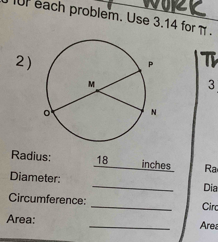 ur each problem. Use 3.14 for π. 
2) 
3 
Radius: 18 inches Ra 
_ 
Diameter: 
Dia 
Circumference: _Circ 
Area: _Area