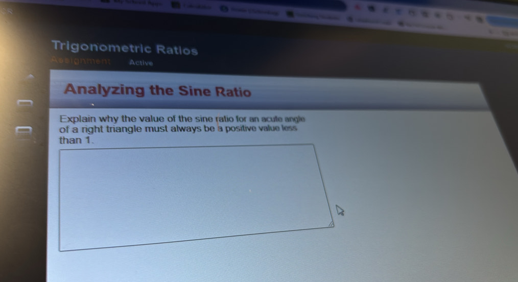 Trigonometric Ratios 
esignment Active 
Analyzing the Sine Ratio 
Explain why the value of the sine ratio for an acute angle 
of a right triangle must always be a positive value less