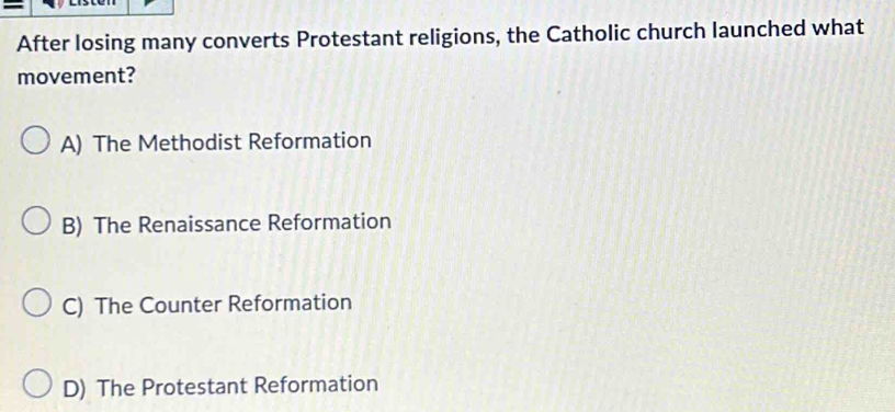 After losing many converts Protestant religions, the Catholic church launched what
movement?
A) The Methodist Reformation
B) The Renaissance Reformation
C) The Counter Reformation
D) The Protestant Reformation