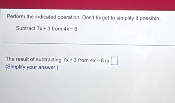 Perform the indicated operation. Don't forget to simplify if possible. 
Subtract 7x+3 from 4x-6. 
The result of subtracting 7x+3 from 4x-6 is □ . 
(Simplify your answer.)