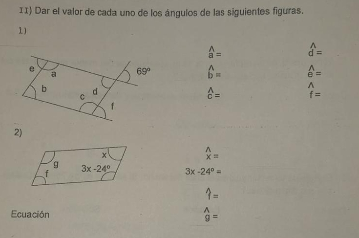 II) Dar el valor de cada uno de los ángulos de las siguientes figuras.
1)
beginarrayr wedge  aendarray =
widehat d=
widehat b=
overline e=
beginarrayr wedge  cendarray =
1
f=
2)
^
x
x=
g
f 3x-24^o
3x-24°=
widehat t=
Ecuación _g^(wedge)=