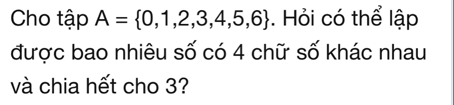 Cho tập A= 0,1,2,3,4,5,6. Hỏi có thể lập 
được bao nhiêu số có 4 chữ số khác nhau 
và chia hết cho 3?