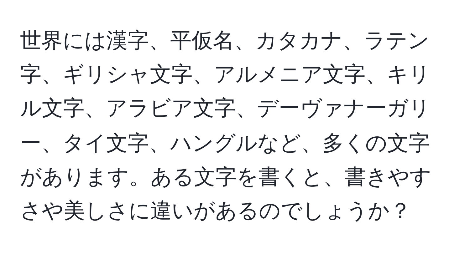 世界には漢字、平仮名、カタカナ、ラテン字、ギリシャ文字、アルメニア文字、キリル文字、アラビア文字、デーヴァナーガリー、タイ文字、ハングルなど、多くの文字があります。ある文字を書くと、書きやすさや美しさに違いがあるのでしょうか？