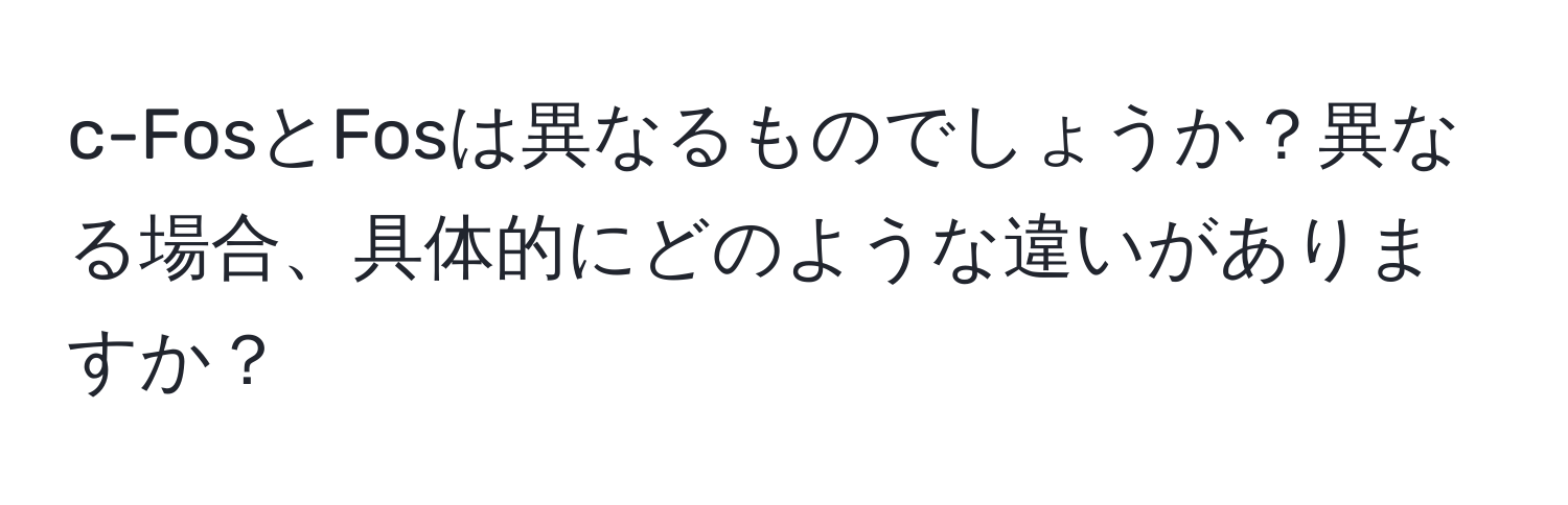 c-FosとFosは異なるものでしょうか？異なる場合、具体的にどのような違いがありますか？