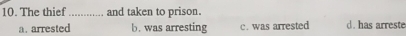 The thief _and taken to prison.
a. arrested b. was arresting c. was arrested d. has arreste