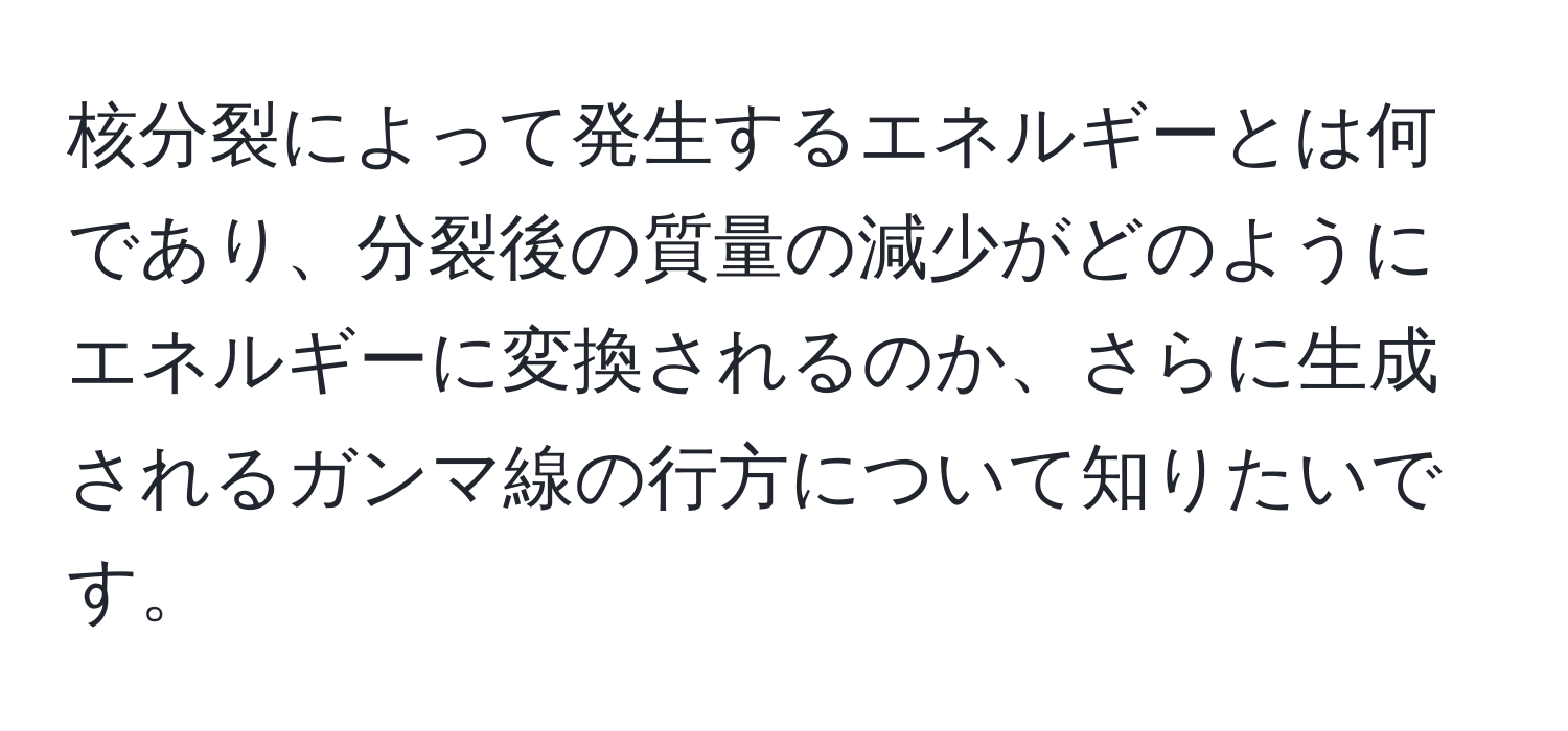 核分裂によって発生するエネルギーとは何であり、分裂後の質量の減少がどのようにエネルギーに変換されるのか、さらに生成されるガンマ線の行方について知りたいです。