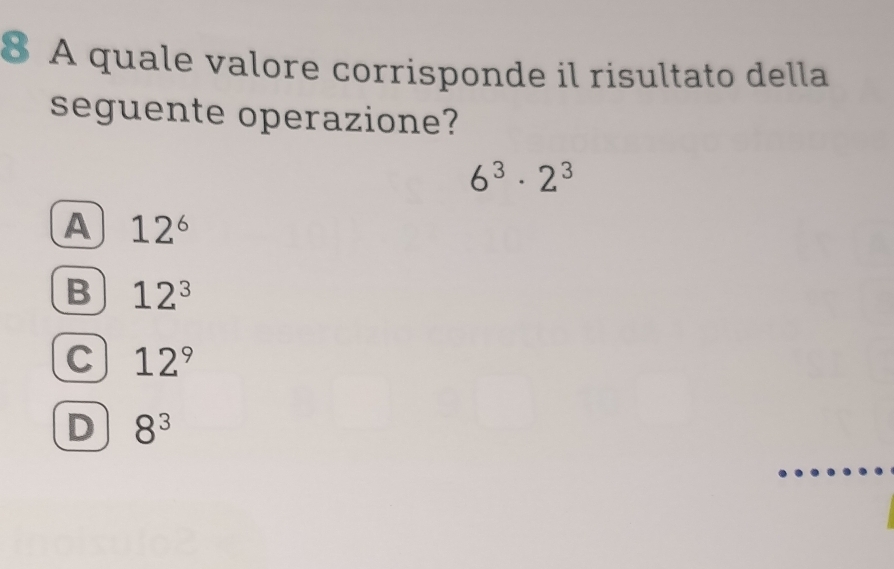 A quale valore corrisponde il risultato della
seguente operazione?
6^3· 2^3
A 12^6
B 12^3
C 12^9
D 8^3