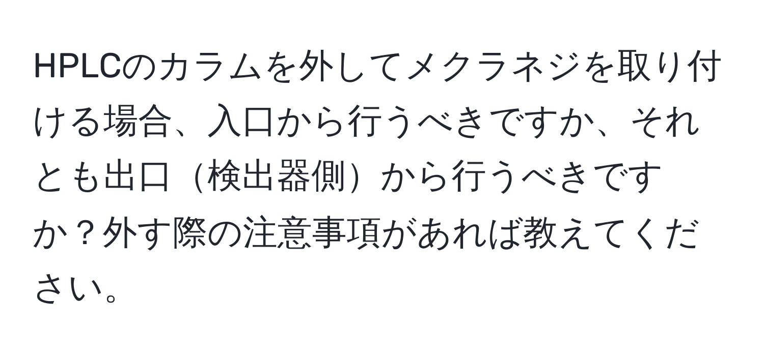 HPLCのカラムを外してメクラネジを取り付ける場合、入口から行うべきですか、それとも出口検出器側から行うべきですか？外す際の注意事項があれば教えてください。