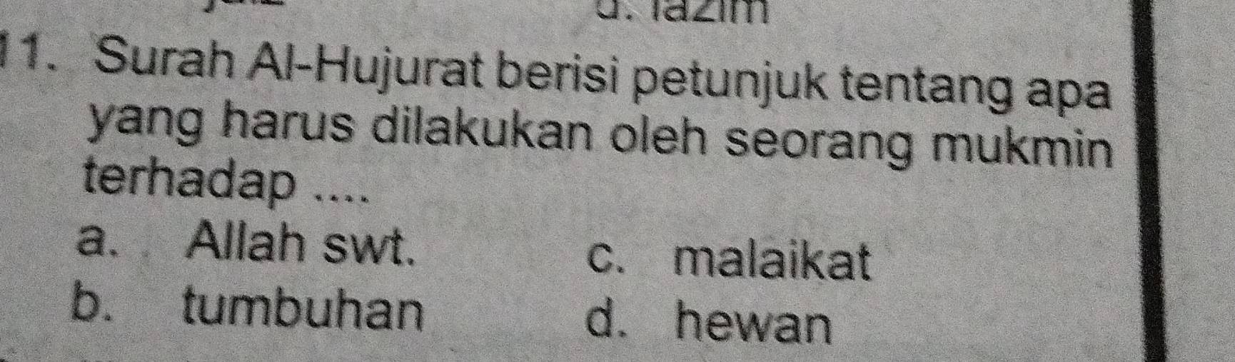 Iazim
11. Surah Al-Hujurat berisi petunjuk tentang apa
yang harus dilakukan oleh seorang mukmin .
terhadap ....
a. Allah swt. c. malaikat
b. tumbuhan d. hewan