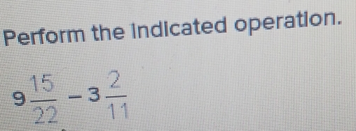 Perform the indicated operation.
9 15/22 -3 2/11 