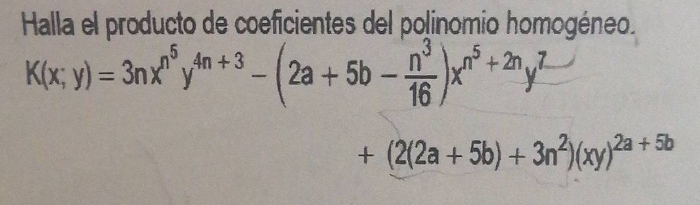 Halla el producto de coeficientes del polinomio homogéneo.
K(x;y)=3nx^(n^5)y^(4n+3)-(2a+5b- n^3/16 )x^(n^5)+2ny^7
+(2(2a+5b)+3n^2)(xy)^2a+5b