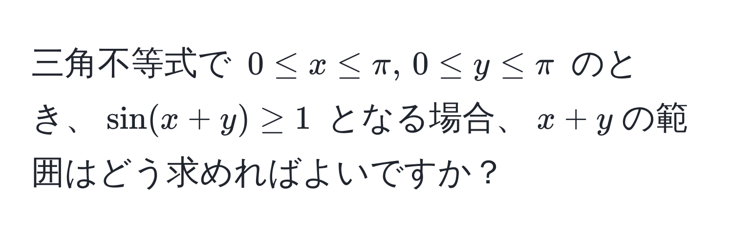 三角不等式で $0 ≤ x ≤ π, , 0 ≤ y ≤ π$ のとき、$sin(x+y) ≥ 1$ となる場合、$x+y$の範囲はどう求めればよいですか？