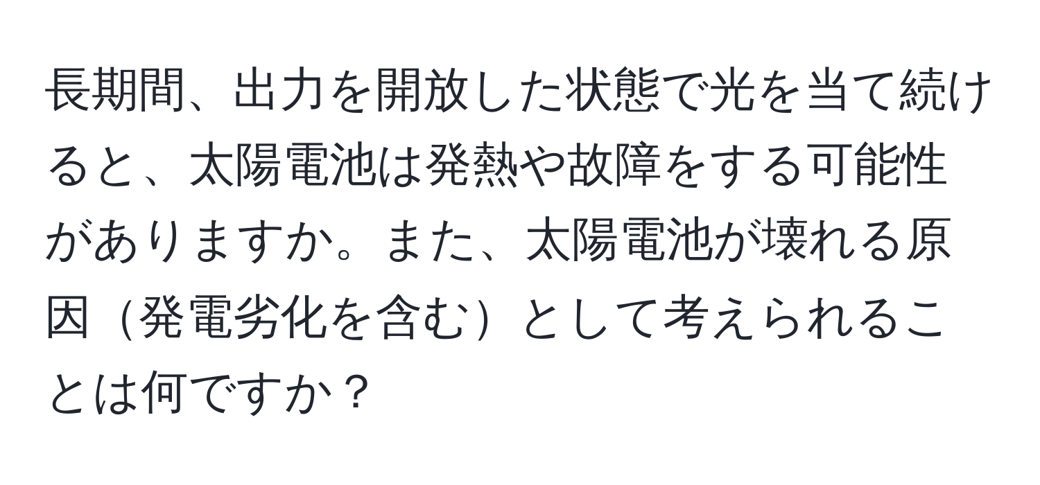 長期間、出力を開放した状態で光を当て続けると、太陽電池は発熱や故障をする可能性がありますか。また、太陽電池が壊れる原因発電劣化を含むとして考えられることは何ですか？