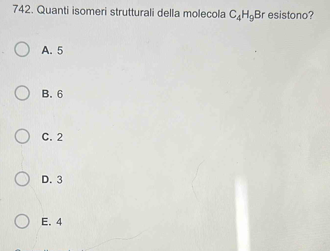 Quanti isomeri strutturali della molecola C_4H_9B r esistono?
A. 5
B. 6
C. 2
D. 3
E. 4