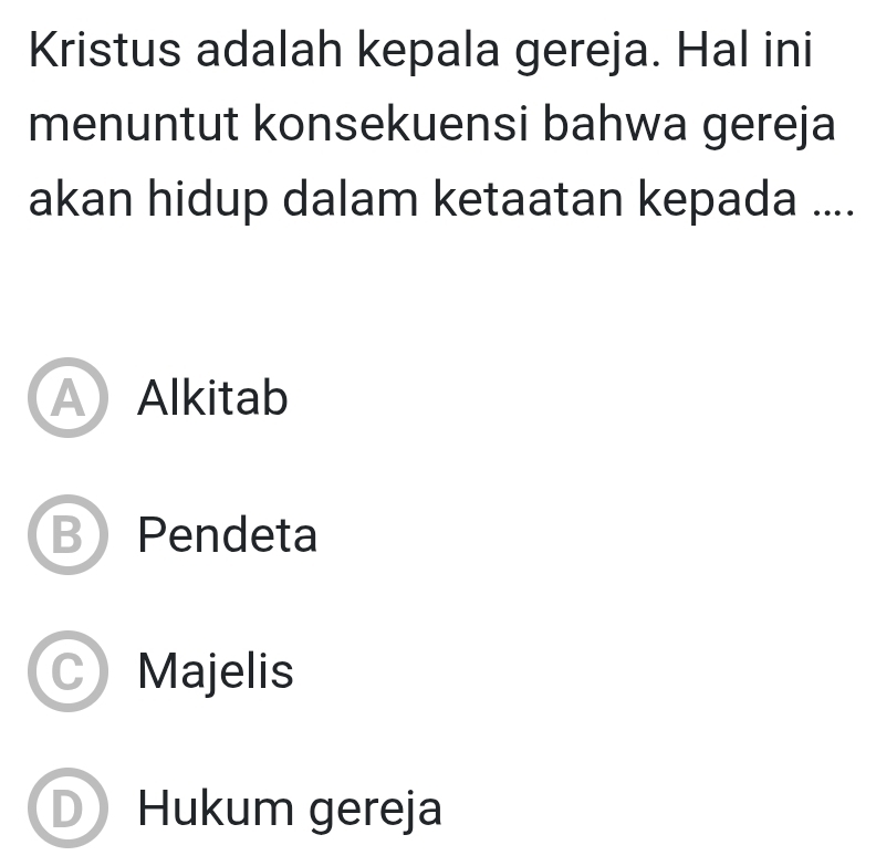 Kristus adalah kepala gereja. Hal ini
menuntut konsekuensi bahwa gereja
akan hidup dalam ketaatan kepada ....
AAlkitab
B Pendeta
J Majelis
D Hukum gereja