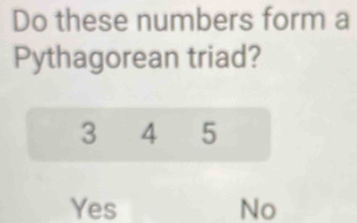 Do these numbers form a
Pythagorean triad?
3 4 5
Yes No